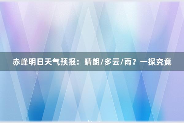 赤峰明日天气预报：晴朗/多云/雨？一探究竟